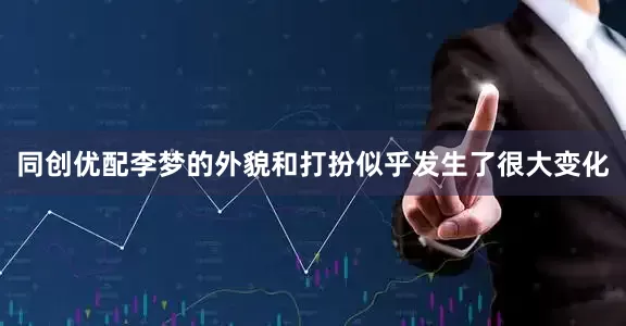 同创优配李梦的外貌和打扮似乎发生了很大变化