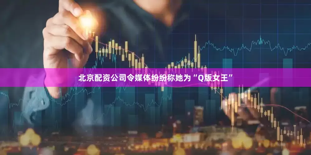 北京配资公司令媒体纷纷称她为“Q版女王”
