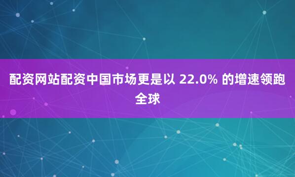 配资网站配资中国市场更是以 22.0% 的增速领跑全球