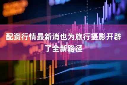 配资行情最新消也为旅行摄影开辟了全新路径
