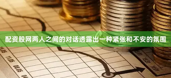 配资股网两人之间的对话透露出一种紧张和不安的氛围