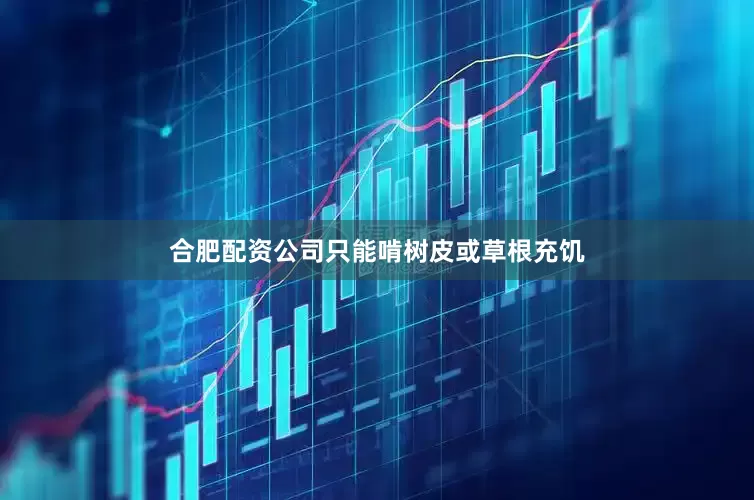 合肥配资公司只能啃树皮或草根充饥