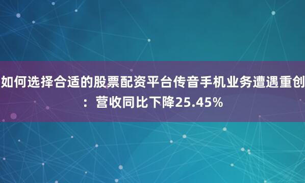 如何选择合适的股票配资平台传音手机业务遭遇重创：营收同比下降25.45%