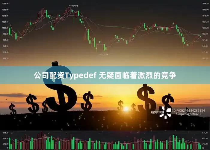 公司配资Typedef 无疑面临着激烈的竞争