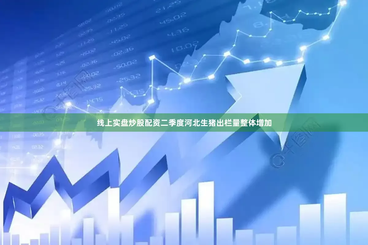 线上实盘炒股配资二季度河北生猪出栏量整体增加