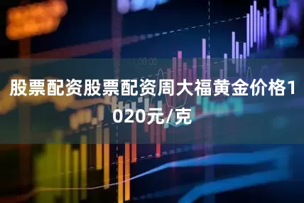 股票配资股票配资周大福黄金价格1020元/克