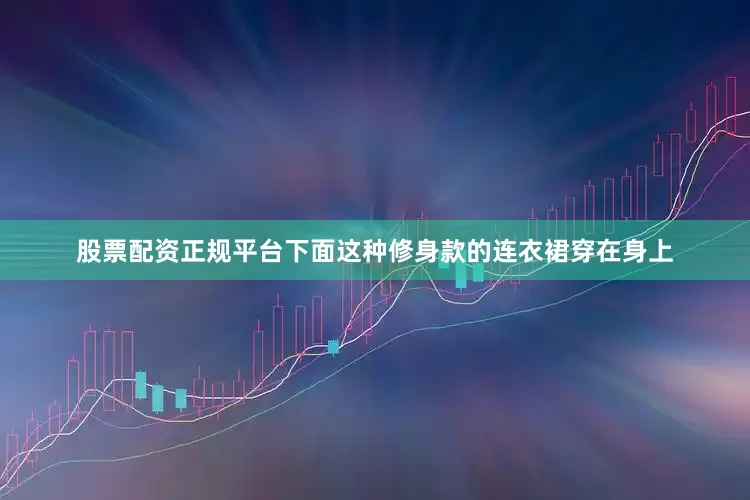 股票配资正规平台下面这种修身款的连衣裙穿在身上