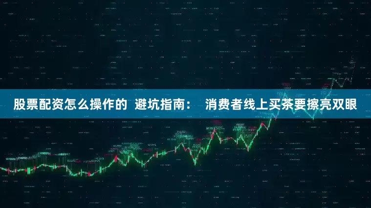 股票配资怎么操作的  避坑指南：  消费者线上买茶要擦亮双眼