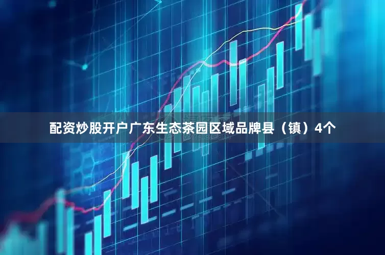 配资炒股开户广东生态茶园区域品牌县（镇）4个