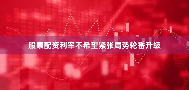 股票配资利率不希望紧张局势轮番升级