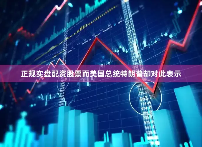 正规实盘配资股票而美国总统特朗普却对此表示