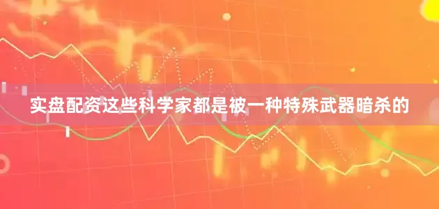实盘配资这些科学家都是被一种特殊武器暗杀的