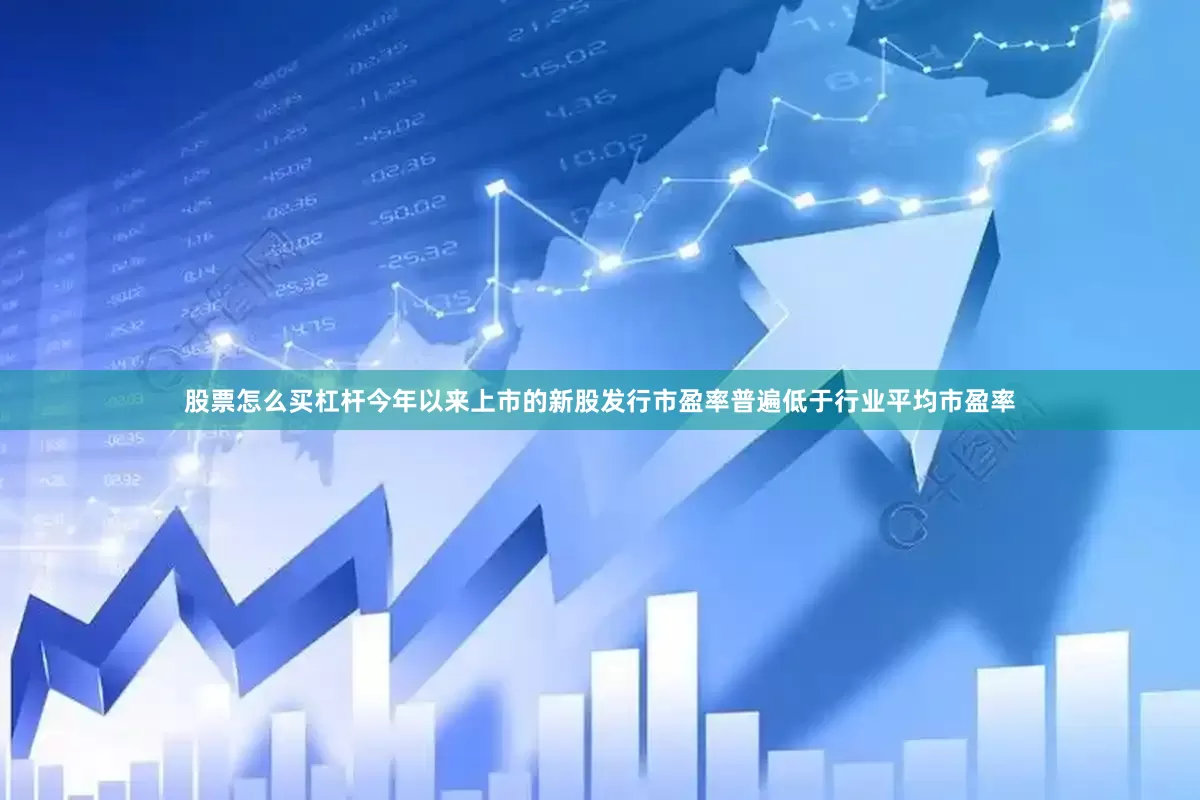 股票怎么买杠杆今年以来上市的新股发行市盈率普遍低于行业平均市盈率