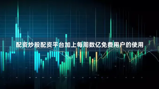 配资炒股配资平台加上每周数亿免费用户的使用