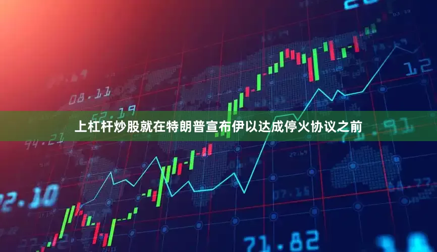 上杠杆炒股就在特朗普宣布伊以达成停火协议之前