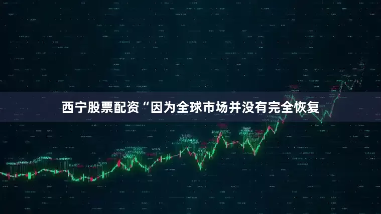 西宁股票配资“因为全球市场并没有完全恢复