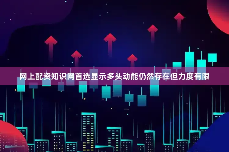 网上配资知识网首选显示多头动能仍然存在但力度有限