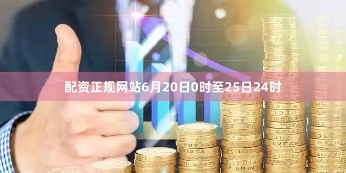 配资正规网站6月20日0时至25日24时
