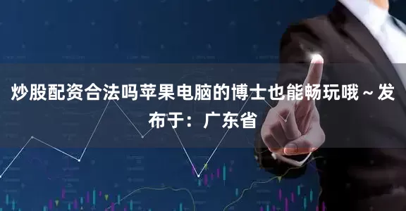 炒股配资合法吗苹果电脑的博士也能畅玩哦～发布于：广东省