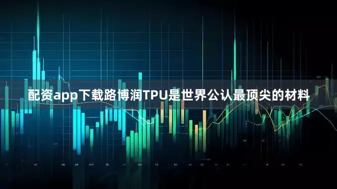 配资app下载路博润TPU是世界公认最顶尖的材料