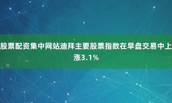 股票配资集中网站迪拜主要股票指数在早盘交易中上涨3.1%