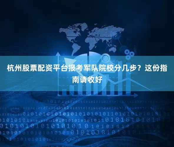 杭州股票配资平台报考军队院校分几步？这份指南请收好