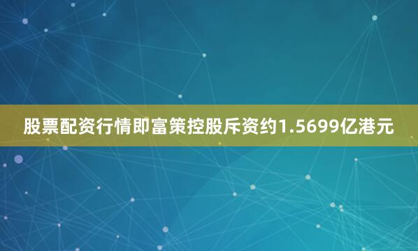 股票配资行情即富策控股斥资约1.5699亿港元