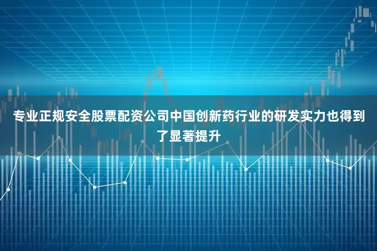 专业正规安全股票配资公司中国创新药行业的研发实力也得到了显著提升