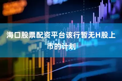 海口股票配资平台该行暂无H股上市的计划