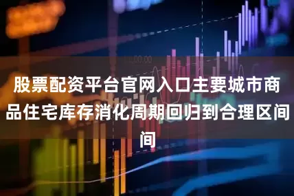 股票配资平台官网入口主要城市商品住宅库存消化周期回归到合理区间