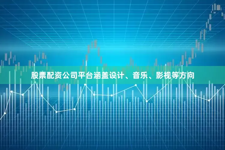 股票配资公司平台涵盖设计、音乐、影视等方向
