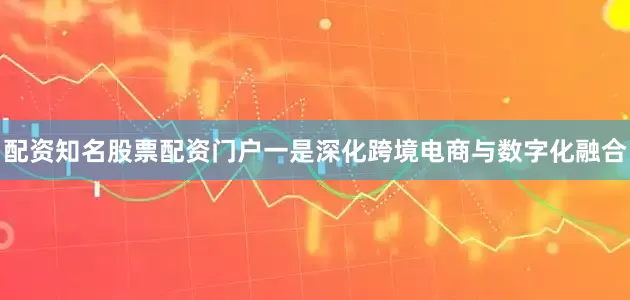 配资知名股票配资门户一是深化跨境电商与数字化融合