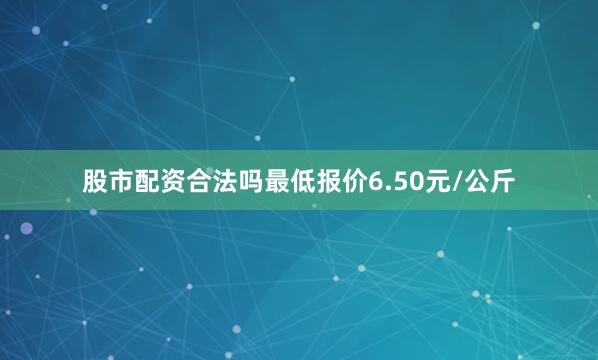 股市配资合法吗最低报价6.50元/公斤