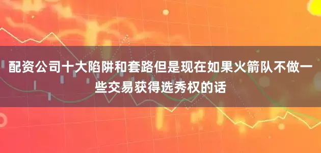 配资公司十大陷阱和套路但是现在如果火箭队不做一些交易获得选秀权的话