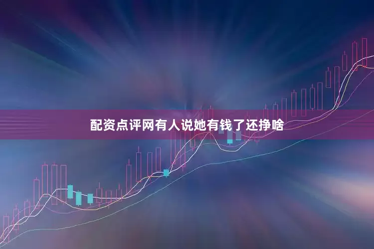 配资点评网有人说她有钱了还挣啥