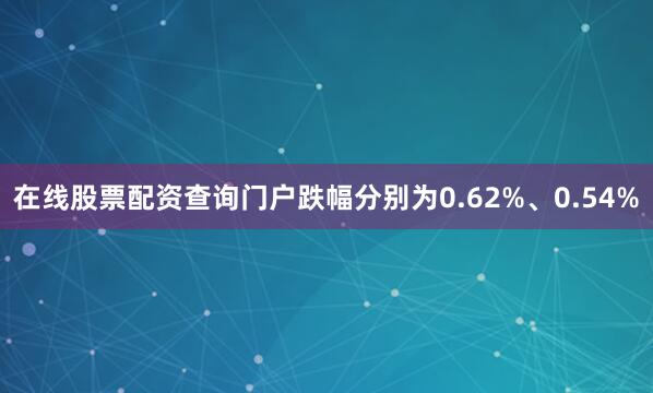 在线股票配资查询门户跌幅分别为0.62%、0.54%