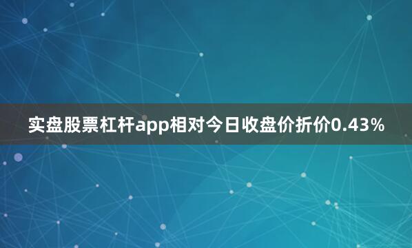 实盘股票杠杆app相对今日收盘价折价0.43%