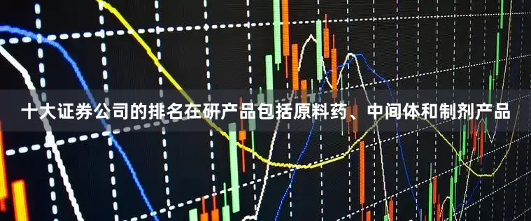 十大证券公司的排名在研产品包括原料药、中间体和制剂产品