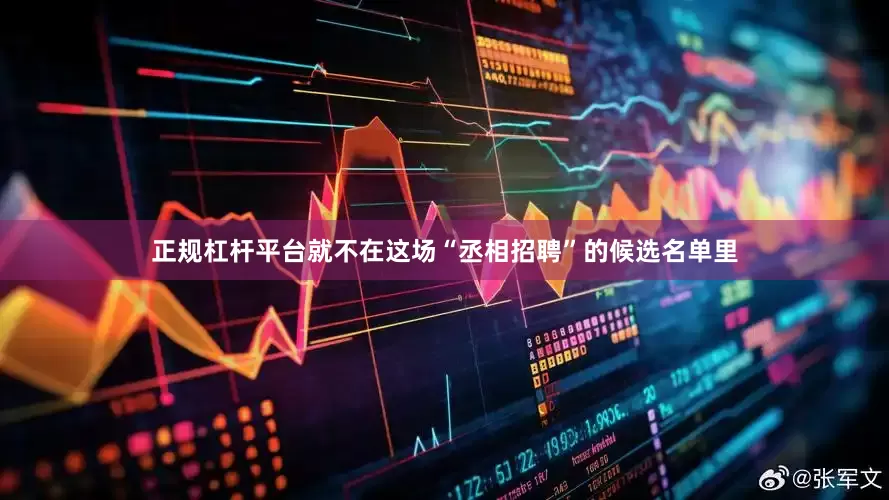 正规杠杆平台就不在这场“丞相招聘”的候选名单里