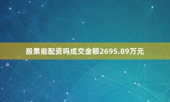 股票能配资吗成交金额2695.89万元