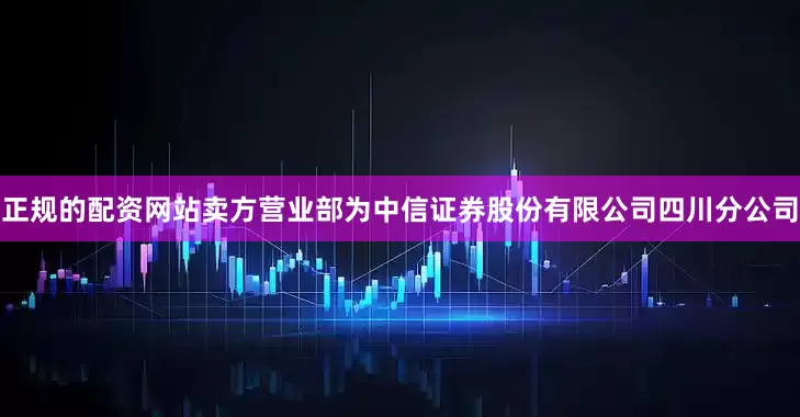 正规的配资网站卖方营业部为中信证券股份有限公司四川分公司
