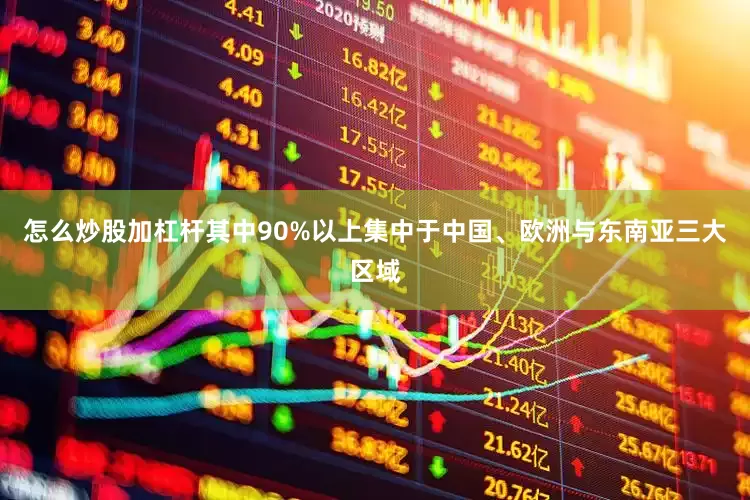 怎么炒股加杠杆其中90%以上集中于中国、欧洲与东南亚三大区域
