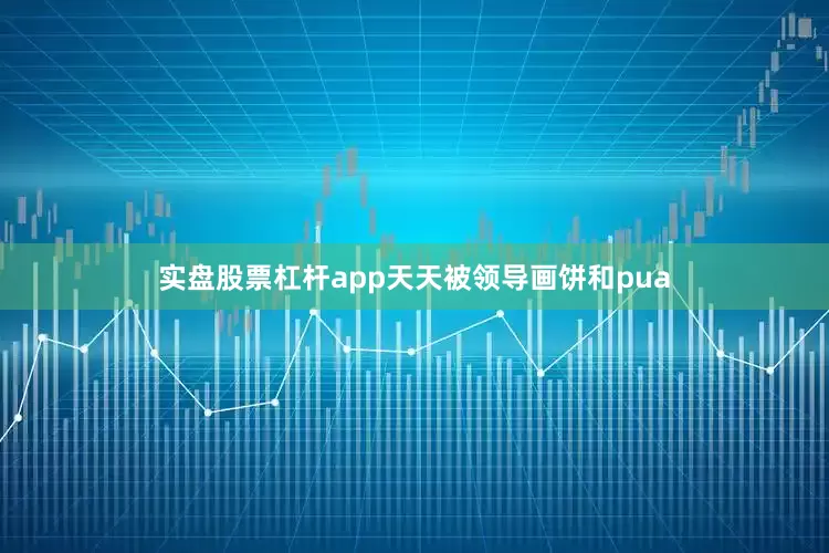 实盘股票杠杆app天天被领导画饼和pua