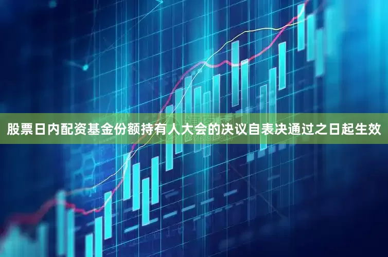 股票日内配资基金份额持有人大会的决议自表决通过之日起生效