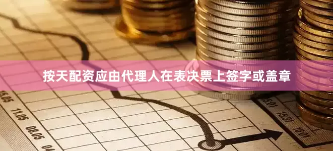 按天配资应由代理人在表决票上签字或盖章