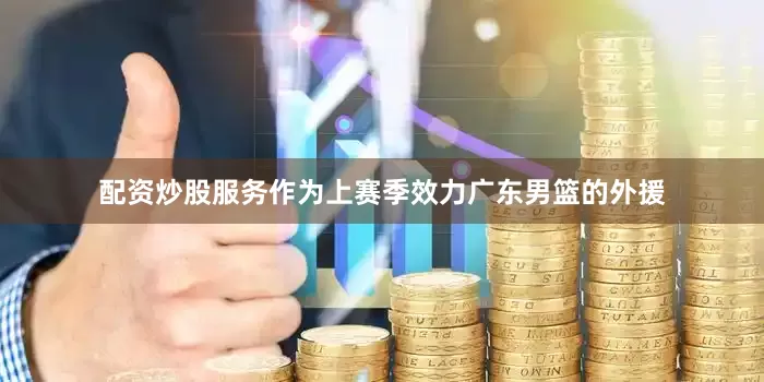 配资炒股服务作为上赛季效力广东男篮的外援