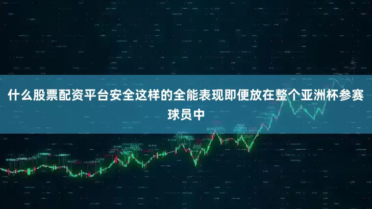 什么股票配资平台安全这样的全能表现即便放在整个亚洲杯参赛球员中