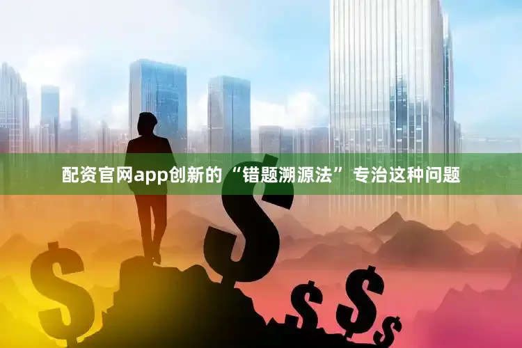 配资官网app创新的 “错题溯源法” 专治这种问题