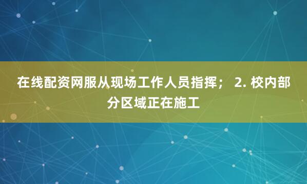 在线配资网服从现场工作人员指挥； 2. 校内部分区域正在施工