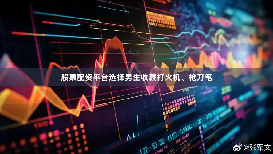 股票配资平台选择男生收藏打火机、枪刀笔